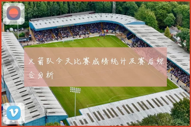 火箭队今天比赛成绩统计及赛后综合分析