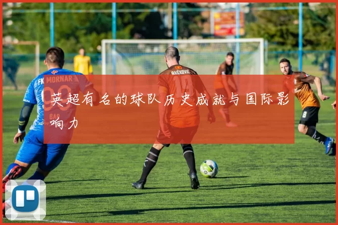 英超有名的球队历史成就与国际影响力